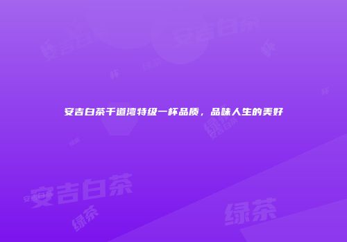 安吉白茶千道湾特级一杯品质，品味人生的美好