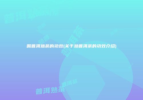 喝普洱熟茶的功效(关于熟普洱茶的功效介绍)