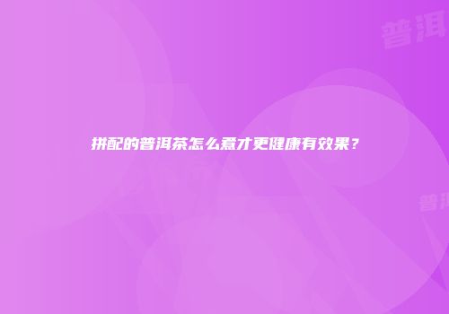 拼配的普洱茶怎么煮才更健康有效果？
