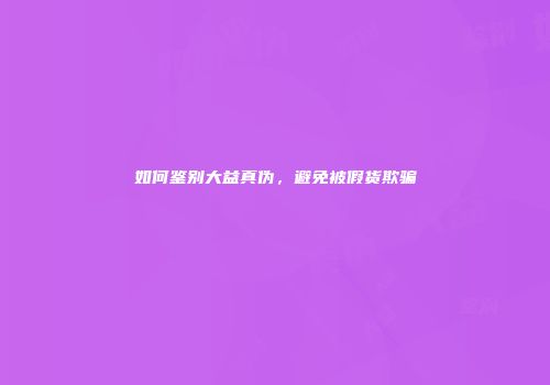 如何鉴别大益真伪，避免被假货欺骗