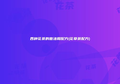 各种花茶的做法和配方(花草茶配方)