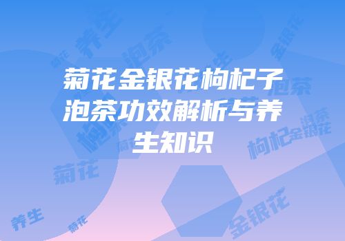 菊花金银花枸杞子泡茶功效解析与养生知识