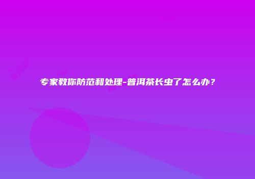 专家教你防范和处理-普洱茶长虫了怎么办？