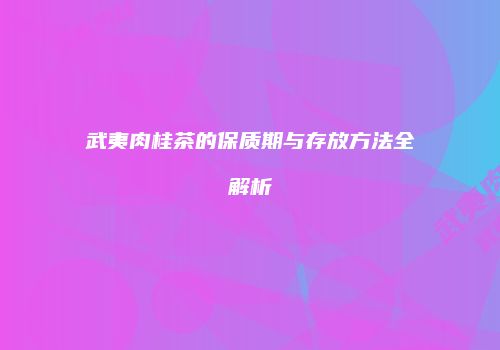 武夷肉桂茶的保质期与存放方法全解析