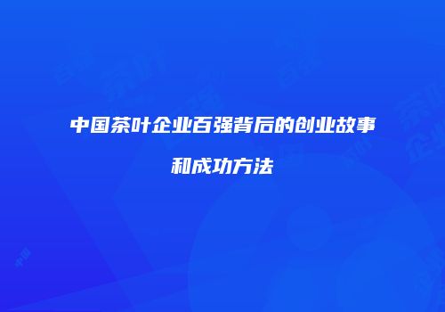 中国茶叶企业百强背后的创业故事和成功方法