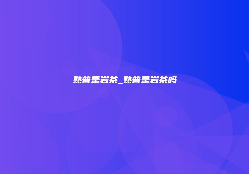 熟普是岩茶_熟普是岩茶吗