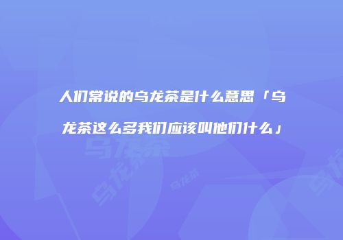 人们常说的乌龙茶是什么意思「乌龙茶这么多我们应该叫他们什么」