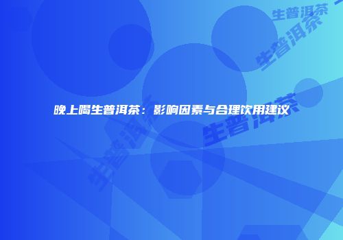 晚上喝生普洱茶：影响因素与合理饮用建议