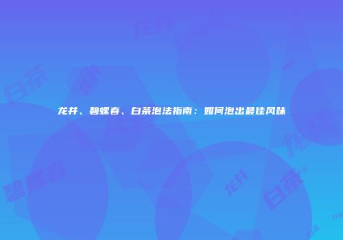 龙井、碧螺春、白茶泡法指南：如何泡出最佳风味