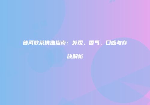 普洱散茶挑选指南：外观、香气、口感与存放解析
