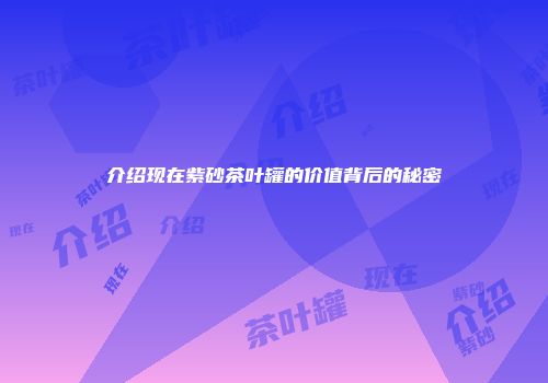 介绍现在紫砂茶叶罐的价值背后的秘密
