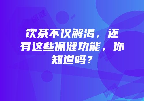 饮茶不仅解渴，还有这些保健功能，你知道吗？