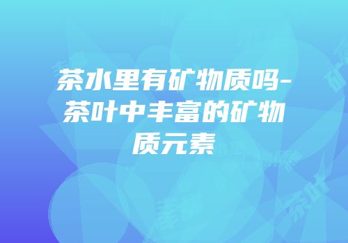 茶水里有矿物质吗-茶叶中丰富的矿物质元素