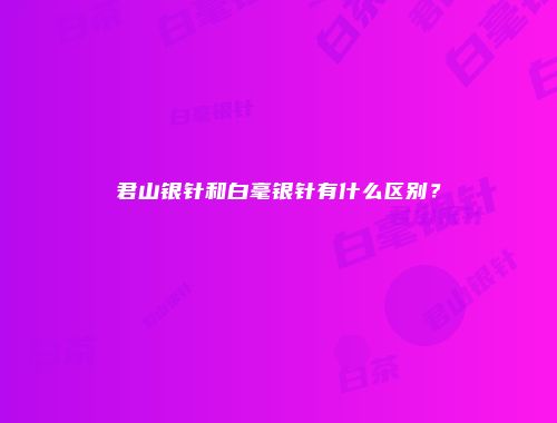 君山银针和白毫银针有什么区别？