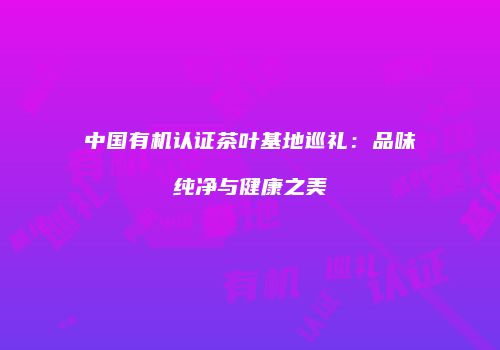 中国有机认证茶叶基地巡礼：品味纯净与健康之美