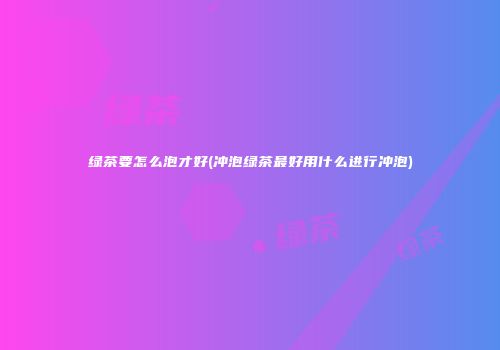绿茶要怎么泡才好(冲泡绿茶最好用什么进行冲泡)