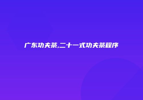广东功夫茶,二十一式功夫茶程序