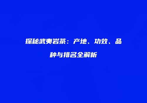 探秘武夷岩茶：产地、功效、品种与排名全解析