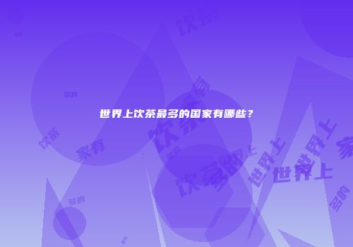 世界上饮茶最多的国家有哪些？