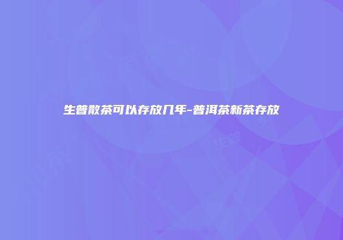生普散茶可以存放几年-普洱茶新茶存放