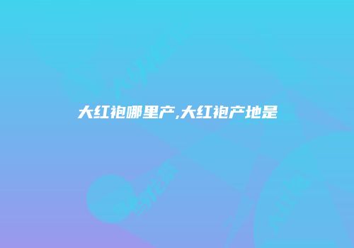 大红袍哪里产,大红袍产地是