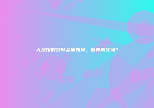 大茶馆的茶叶品质如何，值得购买吗？