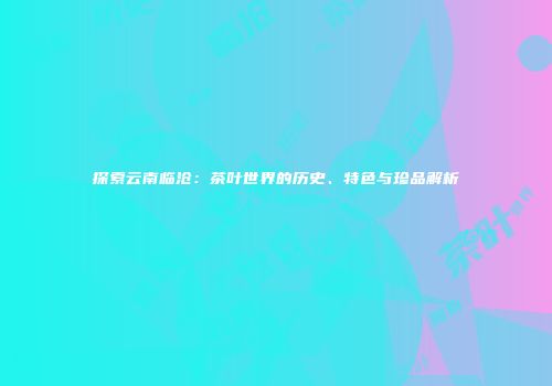 探索云南临沧：茶叶世界的历史、特色与珍品解析
