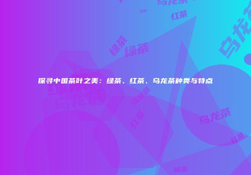 探寻中国茶叶之美：绿茶、红茶、乌龙茶种类与特点