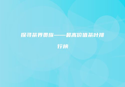 探寻茶界贵族——最高价值茶叶排行榜