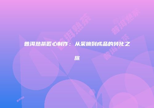 普洱熟茶匠心制作：从采摘到成品的转化之旅