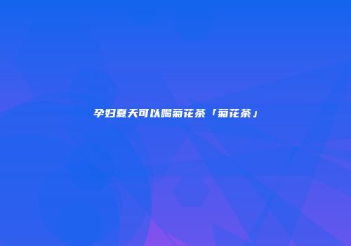 孕妇夏天可以喝菊花茶「菊花茶」