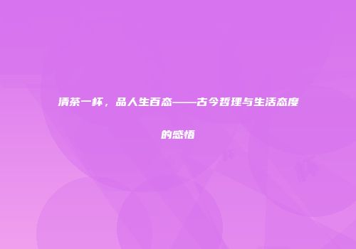 清茶一杯，品人生百态——古今哲理与生活态度的感悟