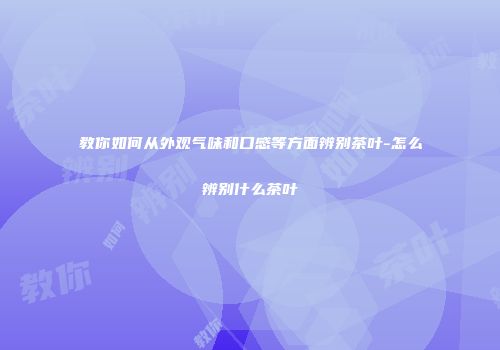 教你如何从外观气味和口感等方面辨别茶叶-怎么辨别什么茶叶