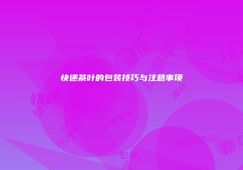快递茶叶的包装技巧与注意事项