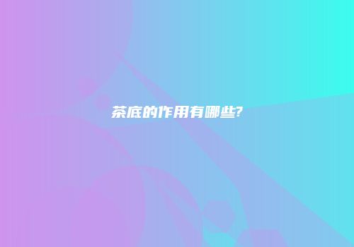 茶底的作用有哪些?