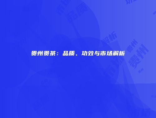 贵州贵茶：品质、功效与市场解析