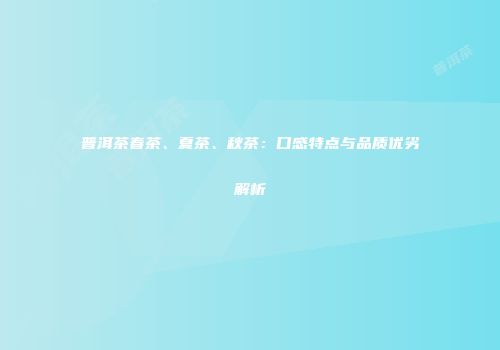 普洱茶春茶、夏茶、秋茶：口感特点与品质优劣解析