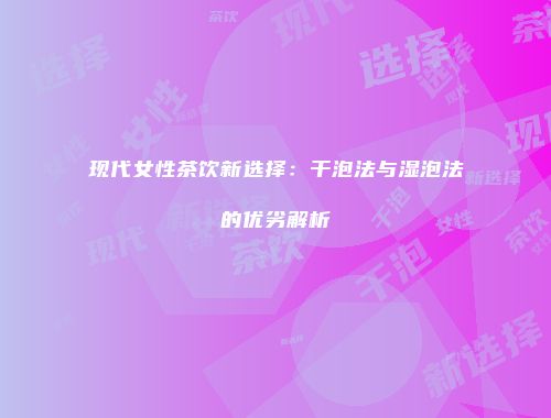 现代女性茶饮新选择：干泡法与湿泡法的优劣解析
