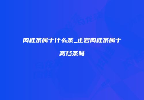 肉桂茶属于什么茶_正岩肉桂茶属于高档茶吗