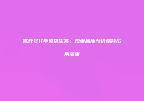 陈升号11年兔饼生茶：珍贵品质与价格背后的故事