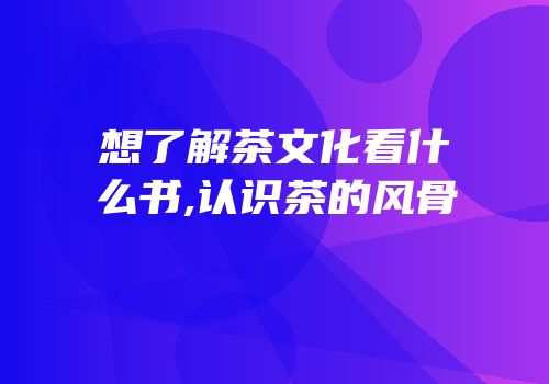 想了解茶文化看什么书,认识茶的风骨