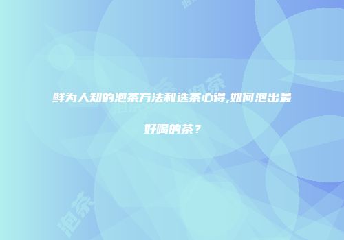鲜为人知的泡茶方法和选茶心得,如何泡出最好喝的茶？