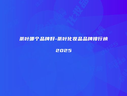 茶叶哪个品牌好-茶叶化妆品品牌排行榜2025