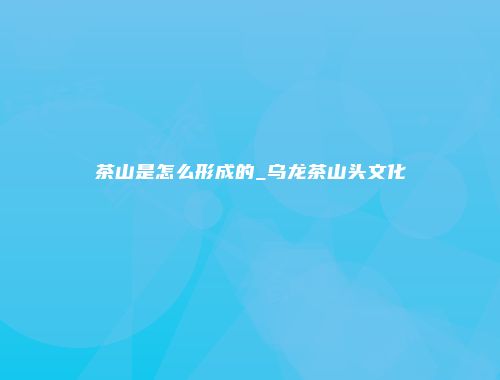 茶山是怎么形成的_乌龙茶山头文化