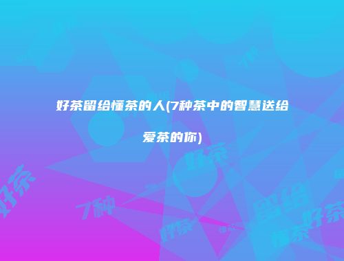 好茶留给懂茶的人(7种茶中的智慧送给爱茶的你)