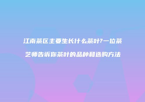 江南茶区主要生长什么茶叶?一位茶艺师告诉你茶叶的品种和选购方法