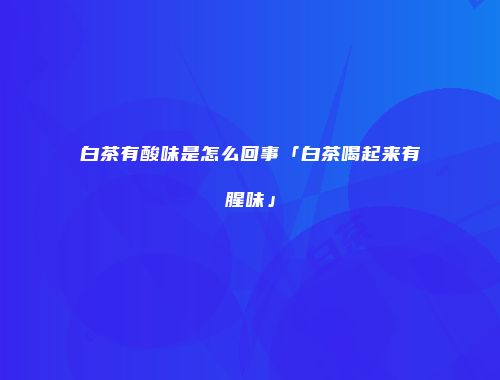 白茶有酸味是怎么回事「白茶喝起来有腥味」