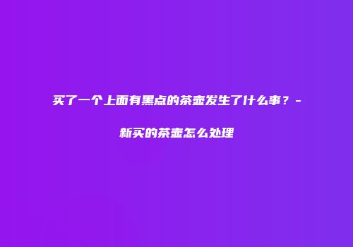 买了一个上面有黑点的茶壶发生了什么事？-新买的茶壶怎么处理
