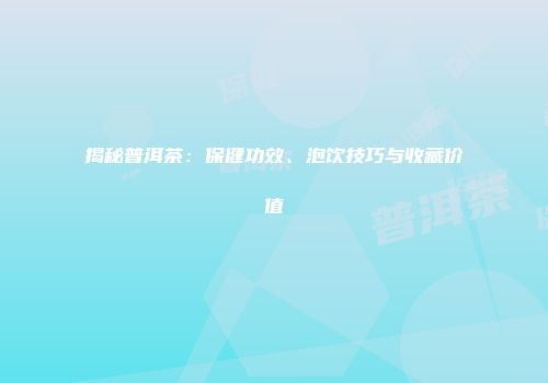 揭秘普洱茶：保健功效、泡饮技巧与收藏价值