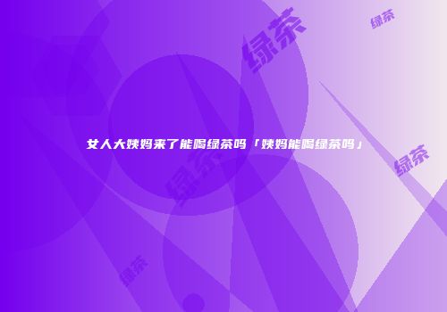 女人大姨妈来了能喝绿茶吗「姨妈能喝绿茶吗」